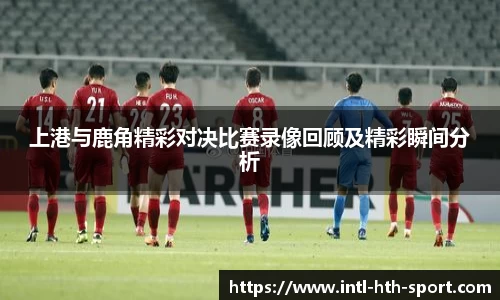 上港与鹿角精彩对决比赛录像回顾及精彩瞬间分析