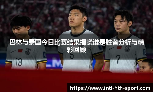 巴林与泰国今日比赛结果揭晓谁是胜者分析与精彩回顾