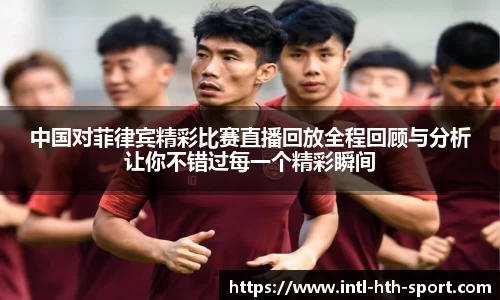 中国对菲律宾精彩比赛直播回放全程回顾与分析让你不错过每一个精彩瞬间