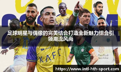 足球明星与偶像的完美结合打造全新魅力组合引领潮流风尚
